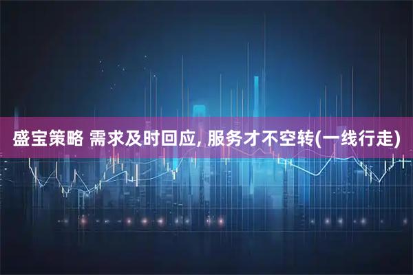 盛宝策略 需求及时回应, 服务才不空转(一线行走)