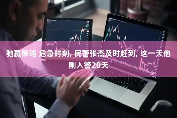 驰赢策略 危急时刻, 民警张杰及时赶到, 这一天他刚入警20天