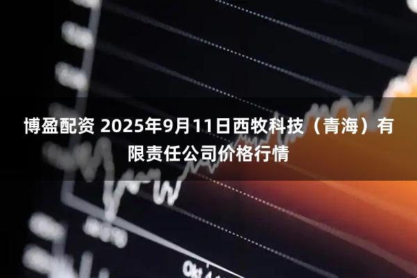 博盈配资 2025年9月11日西牧科技（青海）有限责任公司价格行情
