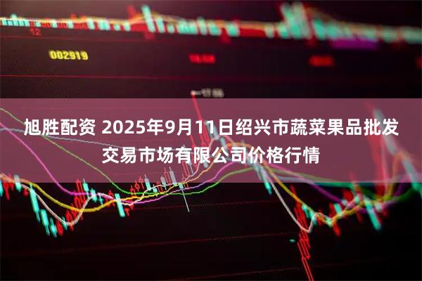 旭胜配资 2025年9月11日绍兴市蔬菜果品批发交易市场有限公司价格行情