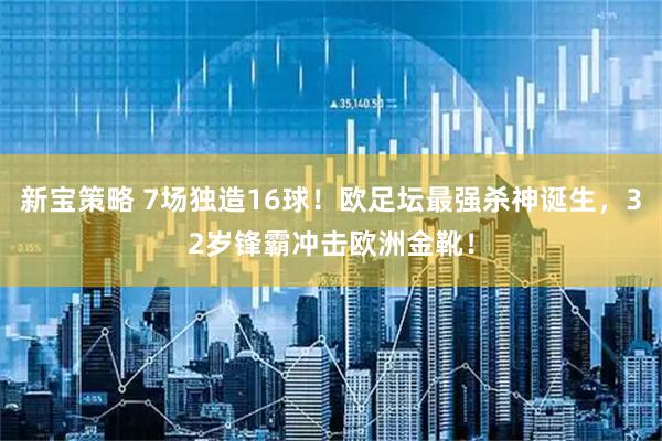 新宝策略 7场独造16球！欧足坛最强杀神诞生，32岁锋霸冲击欧洲金靴！