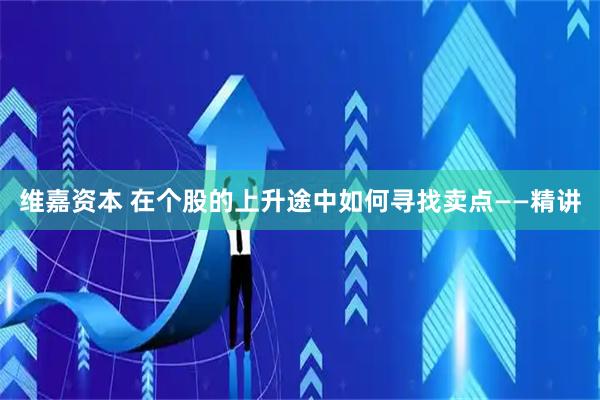维嘉资本 在个股的上升途中如何寻找卖点——精讲