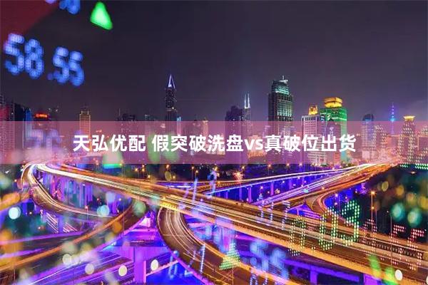 天弘优配 假突破洗盘vs真破位出货