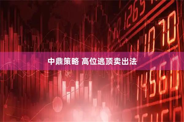 中鼎策略 高位逃顶卖出法