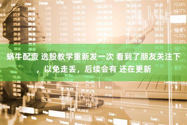 蜗牛配资 选股教学重新发一次 看到了朋友关注下，以免走丢，后续会有 还在更新