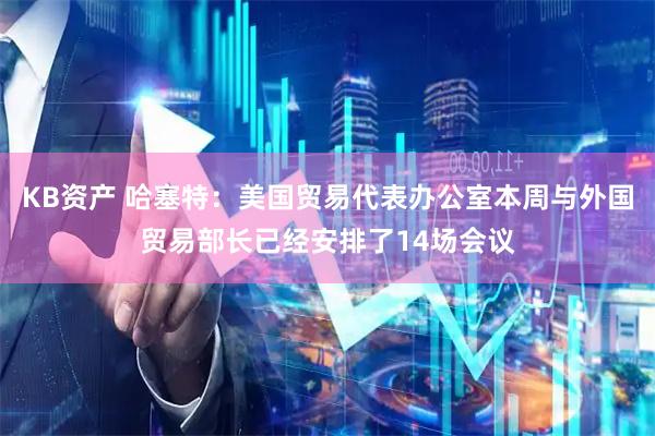 KB资产 哈塞特：美国贸易代表办公室本周与外国贸易部长已经安排了14场会议