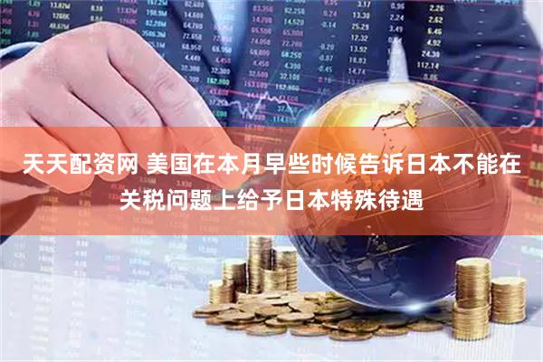 天天配资网 美国在本月早些时候告诉日本不能在关税问题上给予日本特殊待遇