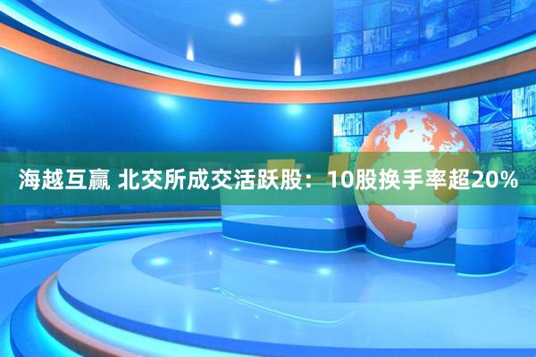 海越互赢 北交所成交活跃股：10股换手率超20%