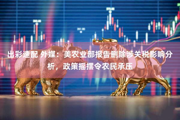 出彩速配 外媒：美农业部报告删除涉关税影响分析，政策摇摆令农民承压