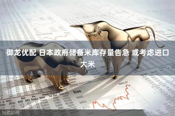御龙优配 日本政府储备米库存量告急 或考虑进口大米