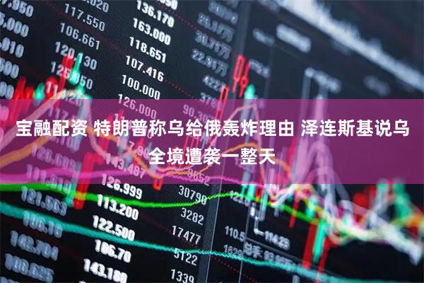 宝融配资 特朗普称乌给俄轰炸理由 泽连斯基说乌全境遭袭一整天
