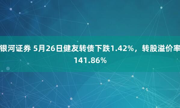 银河证券 5月26日健友转债下跌1.42%，转股溢价率141.86%