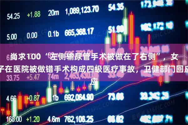 尚求100 “左侧输尿管手术被做在了右侧”，女子在医院被做错手术构成四级医疗事故，卫健部门回应