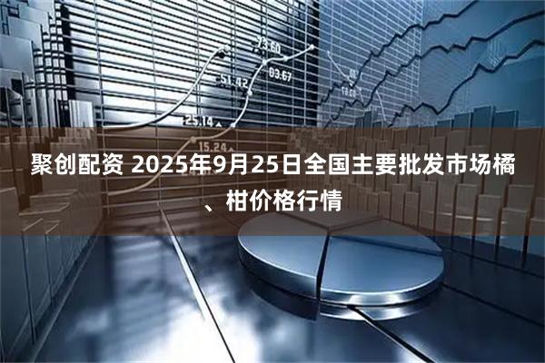 聚创配资 2025年9月25日全国主要批发市场橘、柑价格行情