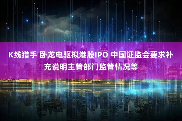 K线猎手 卧龙电驱拟港股IPO 中国证监会要求补充说明主管部门监管情况等