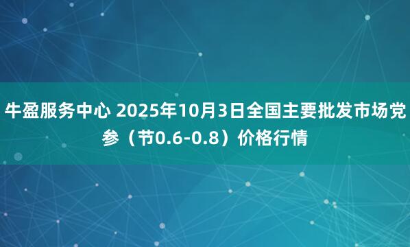 牛盈服务中心 2025年10月3日全国主要批发市场党参（节0.6-0.8）价格行情