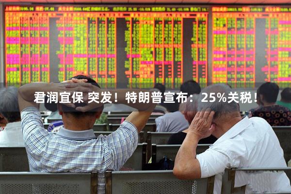 君润宜保 突发！特朗普宣布：25%关税！