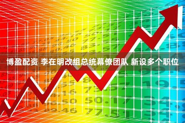 博盈配资 李在明改组总统幕僚团队 新设多个职位