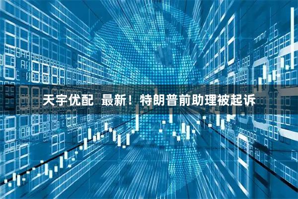 天宇优配 最新!特朗普前助理被起诉