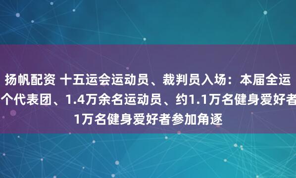 扬帆配资 十五运会运动员、裁判员入场:本届全运会共有37个代表团、1.4万余名运动员、约1.1万名健身爱好者参加角逐
