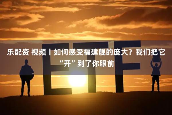 乐配资 视频丨如何感受福建舰的庞大?我们把它“开”到了你眼前