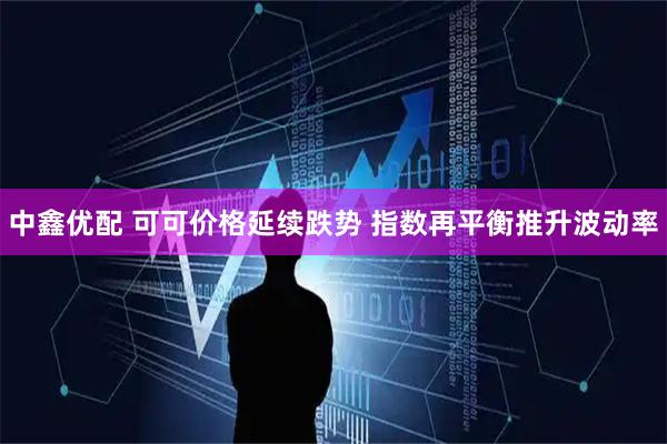 中鑫优配 可可价格延续跌势 指数再平衡推升波动率