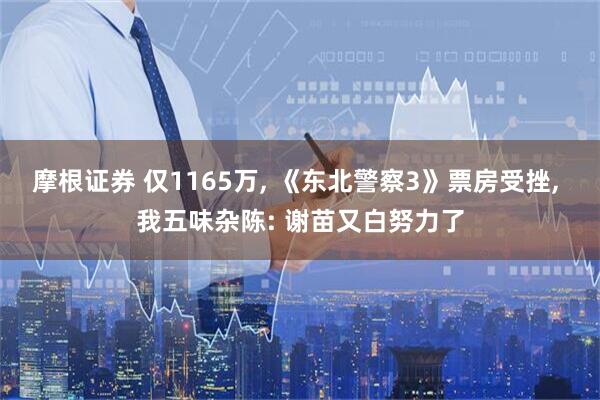 摩根证券 仅1165万, 《东北警察3》票房受挫, 我五味杂陈: 谢苗又白努力了