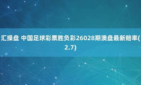 汇操盘 中国足球彩票胜负彩26028期澳盘最新赔率(2.7)