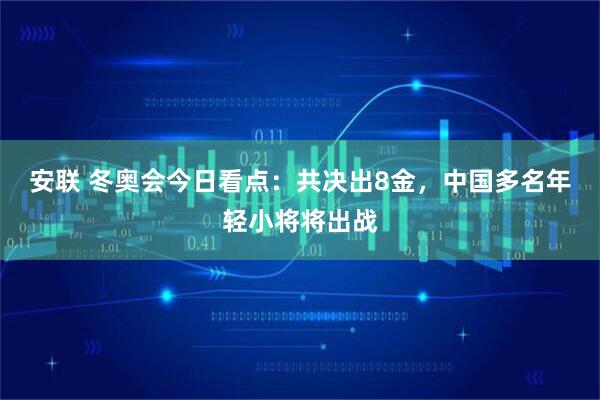 安联 冬奥会今日看点：共决出8金，中国多名年轻小将将出战