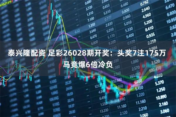 泰兴隆配资 足彩26028期开奖：头奖7注175万 马竞爆6倍冷负
