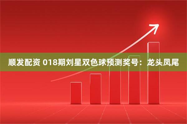 顺发配资 018期刘星双色球预测奖号：龙头凤尾