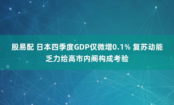 股易配 日本四季度GDP仅微增0.1% 复苏动能乏力给高市内阁构成考验