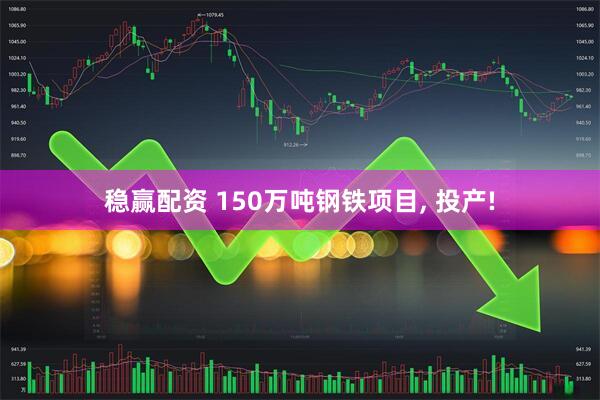 稳赢配资 150万吨钢铁项目, 投产!