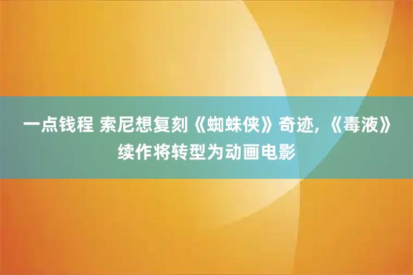 一点钱程 索尼想复刻《蜘蛛侠》奇迹, 《毒液》续作将转型为动画电影