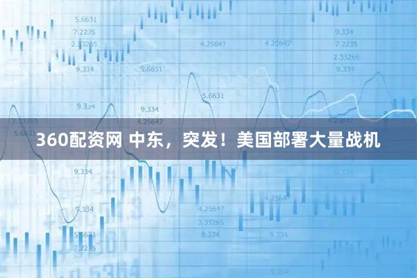 360配资网 中东,突发!美国部署大量战机