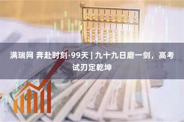 满瑞网 奔赴时刻·99天 | 九十九日磨一剑，高考试刃定乾坤