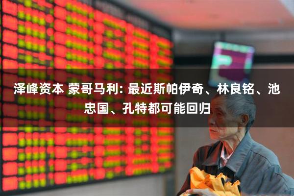 泽峰资本 蒙哥马利: 最近斯帕伊奇、林良铭、池忠国、孔特都可能回归