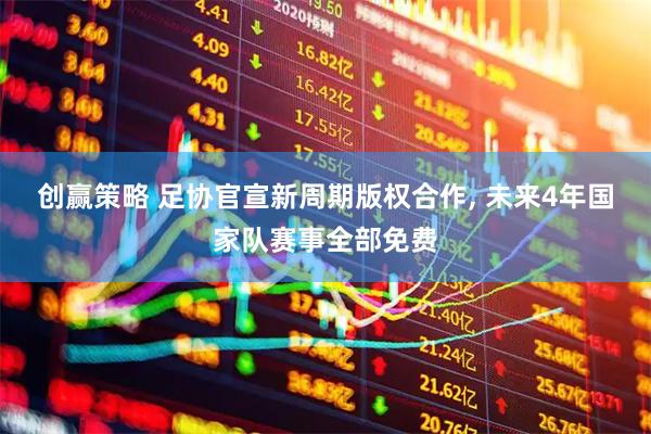 创赢策略 足协官宣新周期版权合作, 未来4年国家队赛事全部免费